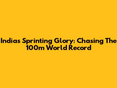 India's Sprinting Glory: Chasing The 100m World Record