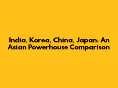 India, Korea, China, Japan: An Asian Powerhouse Comparison