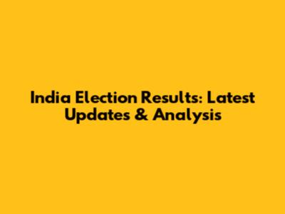 India Election Results: Latest Updates & Analysis