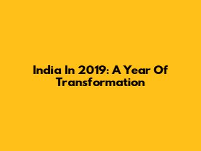India In 2019: A Year Of Transformation