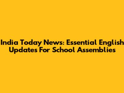 India Today News: Essential English Updates For School Assemblies