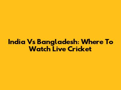 India Vs Bangladesh: Where To Watch Live Cricket