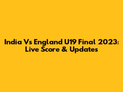 India Vs England U19 Final 2023: Live Score & Updates