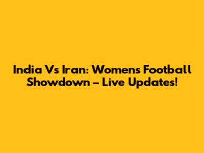 India Vs Iran: Women's Football Showdown – Live Updates!