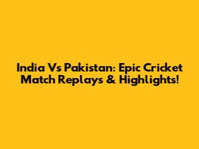 India Vs Pakistan: Epic Cricket Match Replays & Highlights!
