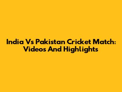 India Vs Pakistan Cricket Match: Videos And Highlights