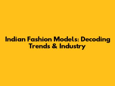 Indian Fashion Models: Decoding Trends & Industry