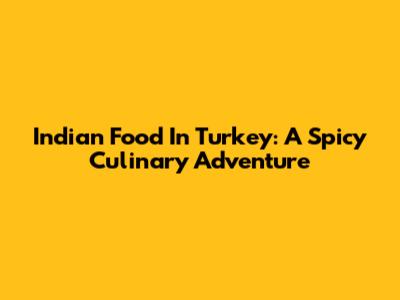 Indian Food In Turkey: A Spicy Culinary Adventure