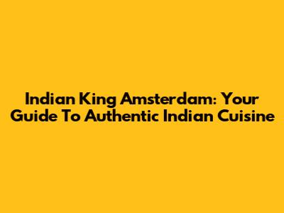 Indian King Amsterdam: Your Guide To Authentic Indian Cuisine