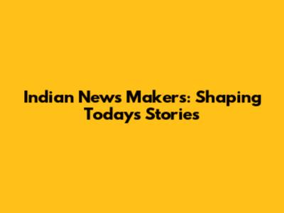 Indian News Makers: Shaping Today's Stories