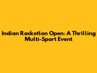 Indian Racketlon Open: A Thrilling Multi-Sport Event