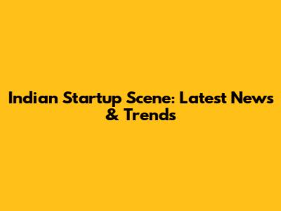 Indian Startup Scene: Latest News & Trends