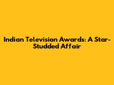 Indian Television Awards: A Star-Studded Affair