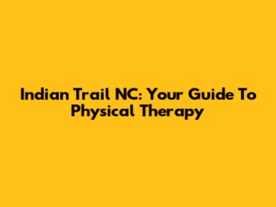 Indian Trail NC: Your Guide To Physical Therapy