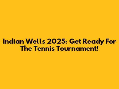 Indian Wells 2025: Get Ready For The Tennis Tournament!