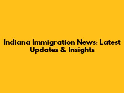 Indiana Immigration News: Latest Updates & Insights