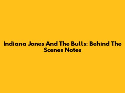 Indiana Jones And The Bulls: Behind The Scenes Notes