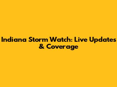 Indiana Storm Watch: Live Updates & Coverage