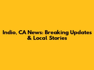 Indio, CA News: Breaking Updates & Local Stories