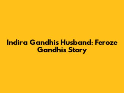 Indira Gandhi's Husband: Feroze Gandhi's Story