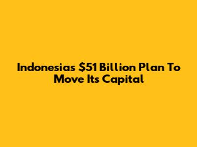 Indonesia's $51 Billion Plan To Move Its Capital