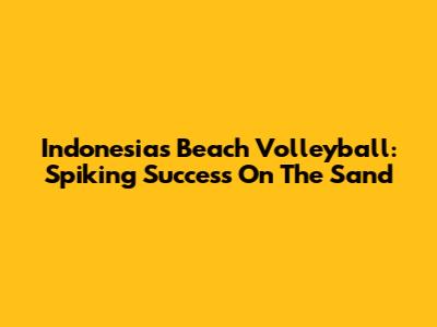 Indonesia's Beach Volleyball: Spiking Success On The Sand