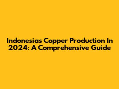 Indonesia's Copper Production In 2024: A Comprehensive Guide