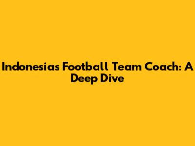 Indonesia's Football Team Coach: A Deep Dive