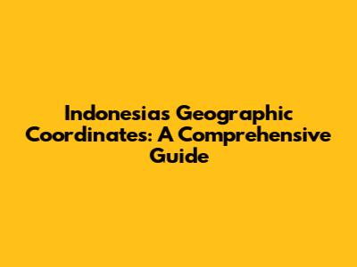 Indonesia's Geographic Coordinates: A Comprehensive Guide