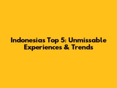 Indonesia's Top 5: Unmissable Experiences & Trends