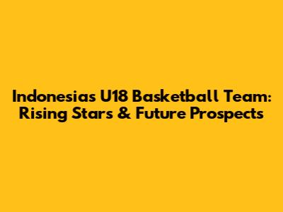 Indonesia's U18 Basketball Team: Rising Stars & Future Prospects