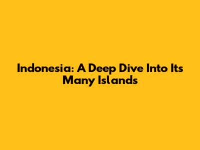 Indonesia: A Deep Dive Into Its Many Islands