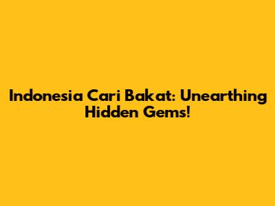 Indonesia Cari Bakat: Unearthing Hidden Gems!