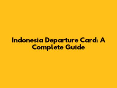 Indonesia Departure Card: A Complete Guide