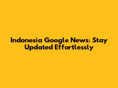 Indonesia Google News: Stay Updated Effortlessly