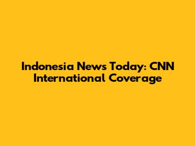 Indonesia News Today: CNN International Coverage