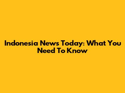 Indonesia News Today: What You Need To Know