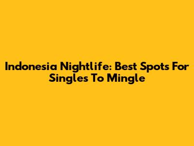 Indonesia Nightlife: Best Spots For Singles To Mingle