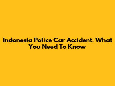 Indonesia Police Car Accident: What You Need To Know