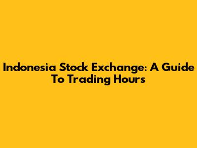 Indonesia Stock Exchange: A Guide To Trading Hours