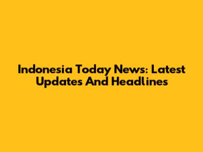 Indonesia Today News: Latest Updates And Headlines