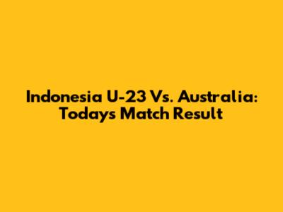 Indonesia U-23 Vs. Australia: Today's Match Result