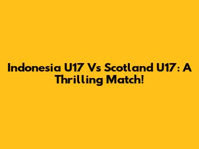 Indonesia U17 Vs Scotland U17: A Thrilling Match!