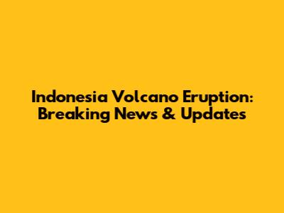 Indonesia Volcano Eruption: Breaking News & Updates