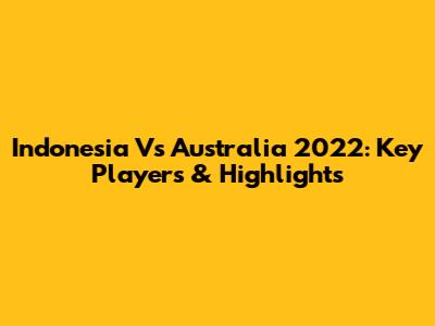 Indonesia Vs Australia 2022: Key Players & Highlights