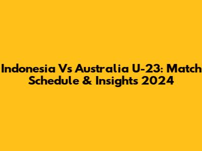 Indonesia Vs Australia U-23: Match Schedule & Insights 2024