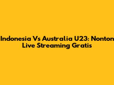 Indonesia Vs Australia U23: Nonton Live Streaming Gratis