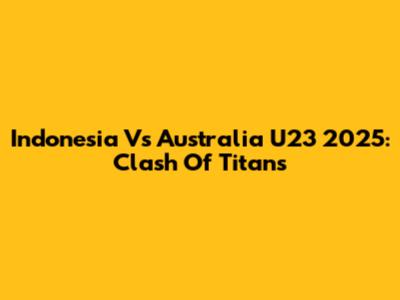 Indonesia Vs Australia U23 2025: Clash Of Titans