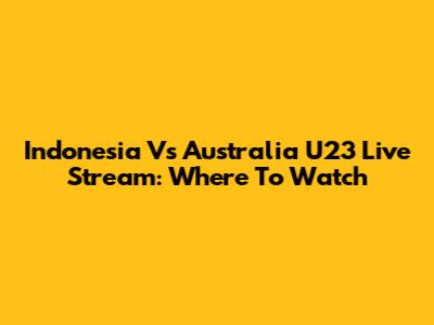 Indonesia Vs Australia U23 Live Stream: Where To Watch