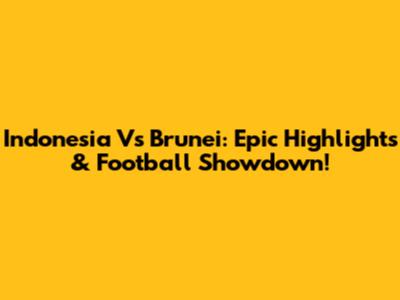 Indonesia Vs Brunei: Epic Highlights & Football Showdown!
